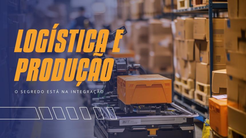 Integração entre logística e produção: O segredo para reduzir prazos e custos